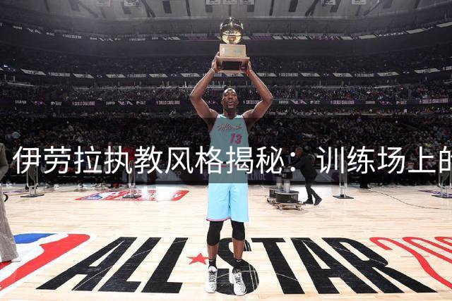 伊劳拉执教风格揭秘：训练场上的指挥官与低调的领航者