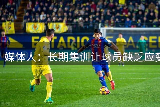 媒体人：长期集训让球员缺乏应变能力 出国打球的反而这些做得好