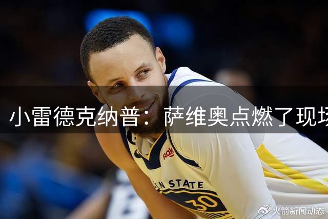 小雷德克纳普：萨维奥点燃了现场气氛，这正是热刺想要的球员