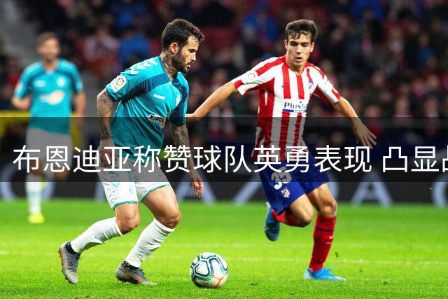 布恩迪亚称赞球队英勇表现 凸显战术实力