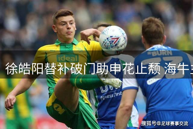 徐皓阳替补破门助申花止颓 海牛主场饮恨遭遇五连败