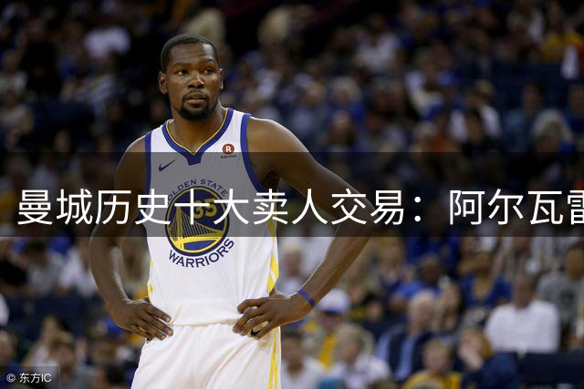 曼城历史十大卖人交易：阿尔瓦雷斯居首 罗德里创巴萨天价