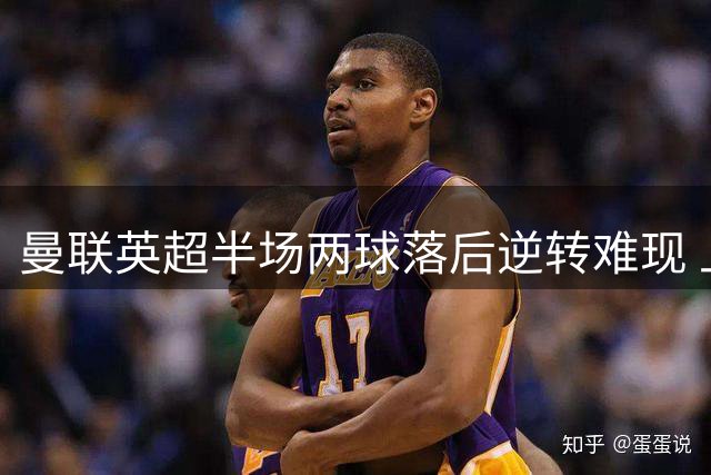 曼联英超半场两球落后逆转难现 上次奇迹要追溯到2023年