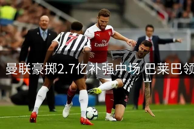 曼联豪掷2.7亿补强中场 巴莱巴领衔争冠阵容