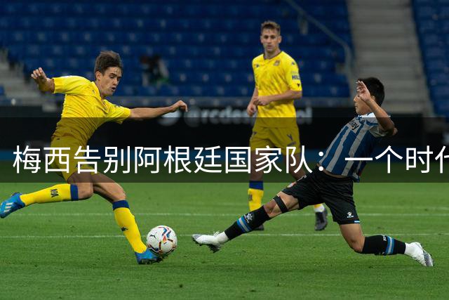 梅西告别阿根廷国家队：一个时代的终结