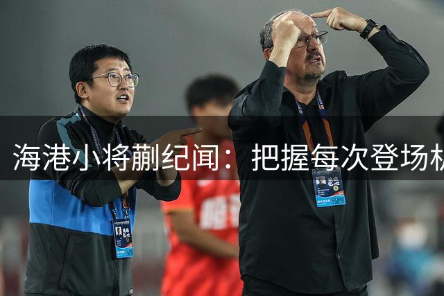 海港小将蒯纪闻：把握每次登场机会 持续提升竞技状态