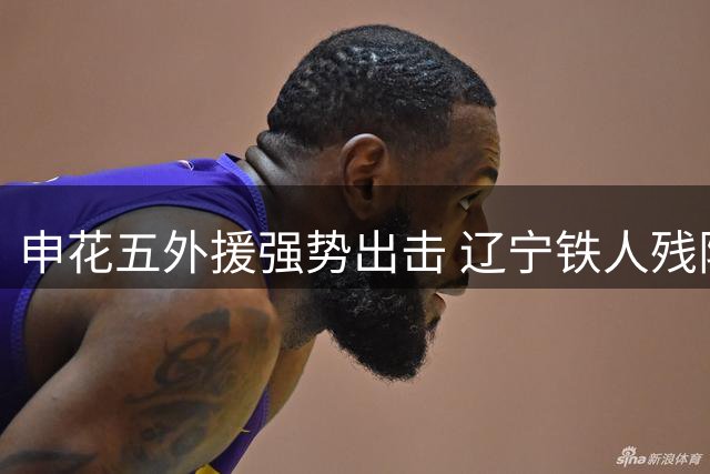 申花五外援强势出击 辽宁铁人残阵迎战斯帅迎关键考验