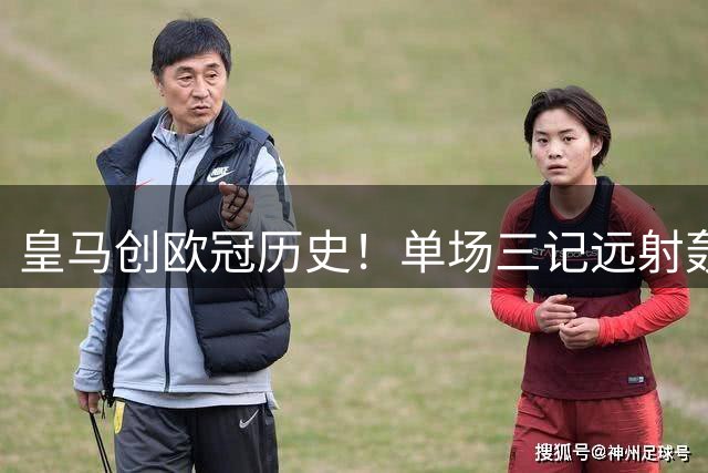 皇马创欧冠历史！单场三记远射轰破谢里夫