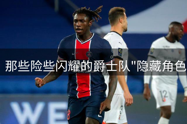 那些险些闪耀的爵士队"隐藏角色