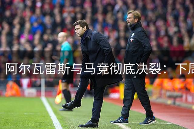 阿尔瓦雷斯与马竞彻底决裂：下周三摊牌决定转会命运